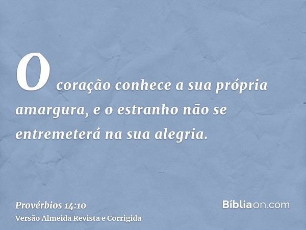 O coração conhece a sua própria amargura, e o estranho não se entremeterá na sua alegria.
