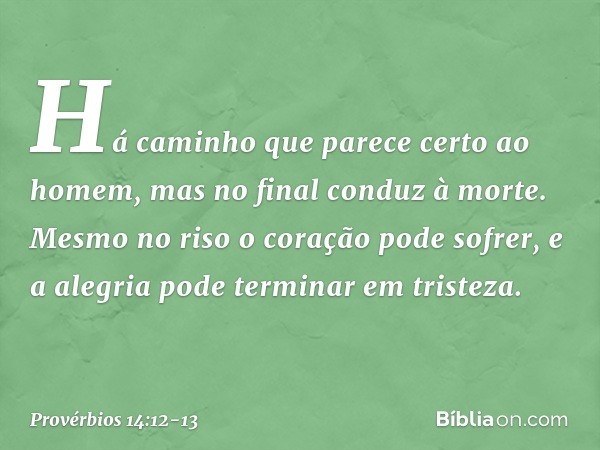 Há caminho que parece certo ao homem,
mas no final conduz à morte. Mesmo no riso o coração pode sofrer,
e a alegria pode terminar em tristeza. -- Provérbios 14: