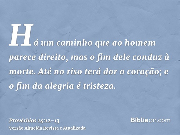 Há um caminho que ao homem parece direito, mas o fim dele conduz à morte.Até no riso terá dor o coração; e o fim da alegria é tristeza.