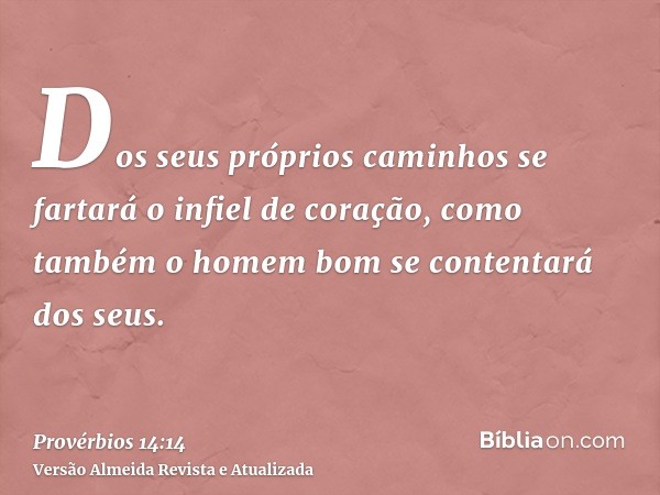 Dos seus próprios caminhos se fartará o infiel de coração, como também o homem bom se contentará dos seus.