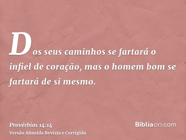 Dos seus caminhos se fartará o infiel de coração, mas o homem bom se fartará de si mesmo.