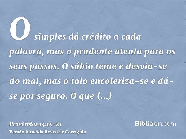 O simples dá crédito a cada palavra, mas o prudente atenta para os seus passos.O sábio teme e desvia-se do mal, mas o tolo encoleriza-se e dá-se por seguro.O qu