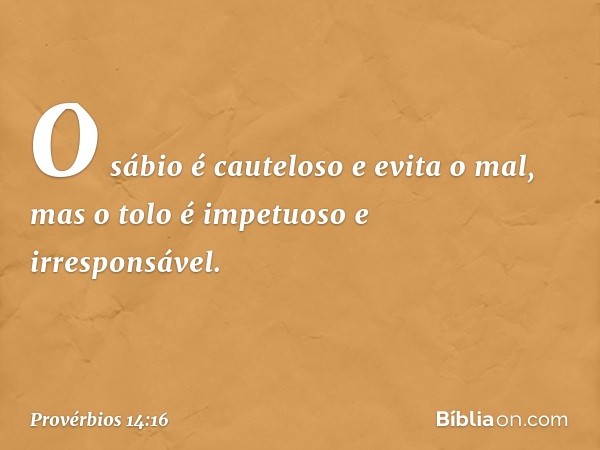 O sábio é cauteloso e evita o mal,
mas o tolo é impetuoso e irresponsável. -- Provérbios 14:16