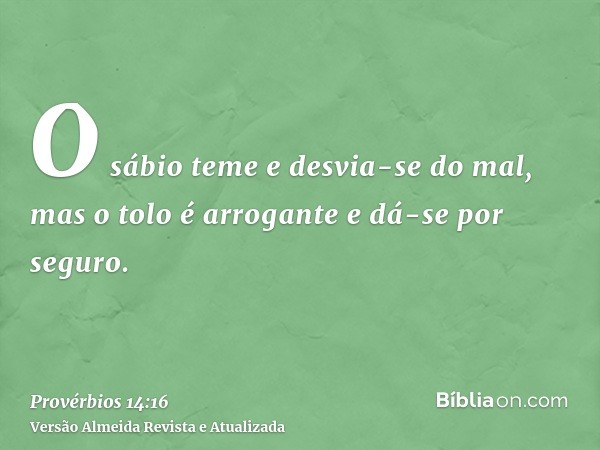 O sábio teme e desvia-se do mal, mas o tolo é arrogante e dá-se por seguro.