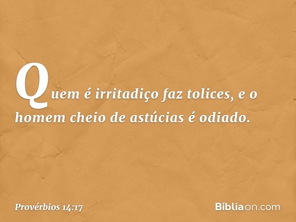 Quem é irritadiço faz tolices,
e o homem cheio de astúcias é odiado. -- Provérbios 14:17