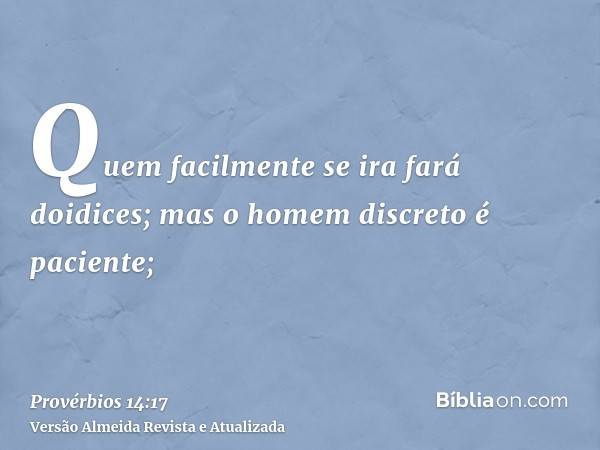 Quem facilmente se ira fará doidices; mas o homem discreto é paciente;