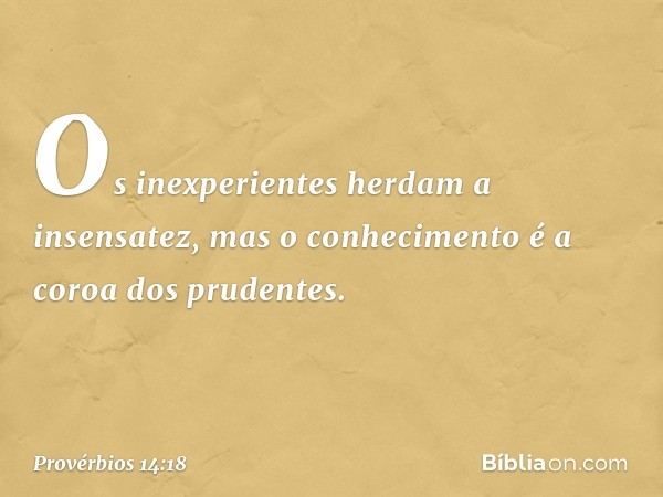 Os inexperientes herdam a insensatez,
mas o conhecimento
é a coroa dos prudentes. -- Provérbios 14:18