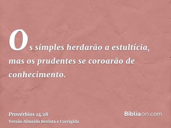 Os simples herdarão a estultícia, mas os prudentes se coroarão de conhecimento.