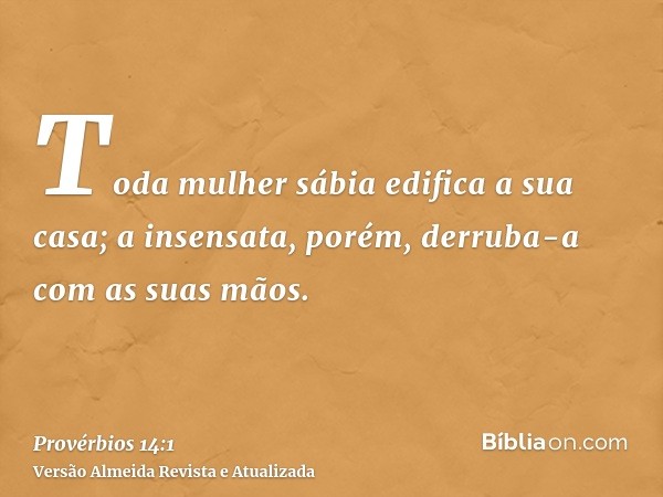 Toda mulher sábia edifica a sua casa; a insensata, porém, derruba-a com as suas mãos.