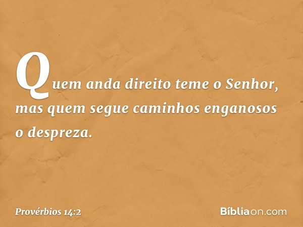 Quem anda direito teme o Senhor,
mas quem segue caminhos enganosos
o despreza. -- Provérbios 14:2