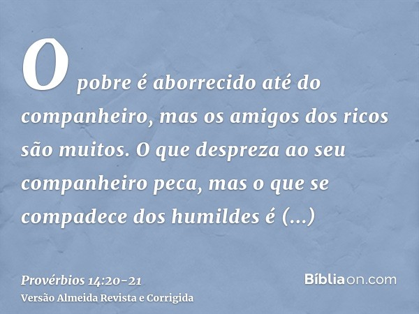 O pobre é aborrecido até do companheiro, mas os amigos dos ricos são muitos.O que despreza ao seu companheiro peca, mas o que se compadece dos humildes é bem-av