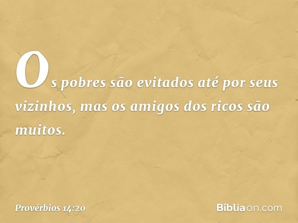 Os pobres são evitados
até por seus vizinhos,
mas os amigos dos ricos são muitos. -- Provérbios 14:20