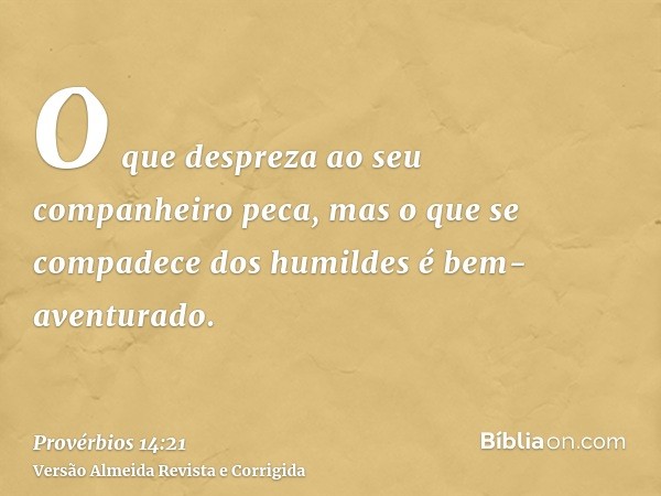 O que despreza ao seu companheiro peca, mas o que se compadece dos humildes é bem-aventurado.