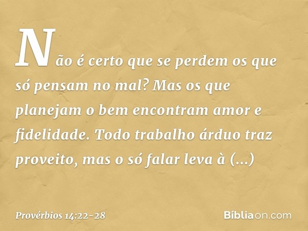 Não é certo que se perdem
os que só pensam no mal?
Mas os que planejam o bem
encontram amor e fidelidade. Todo trabalho árduo traz proveito,
mas o só falar leva