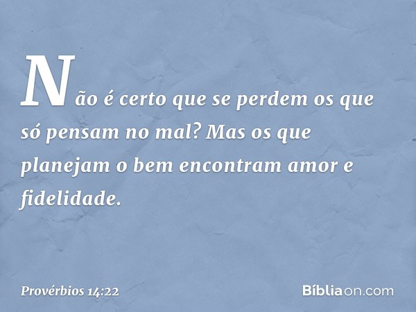 Não é certo que se perdem
os que só pensam no mal?
Mas os que planejam o bem
encontram amor e fidelidade. -- Provérbios 14:22