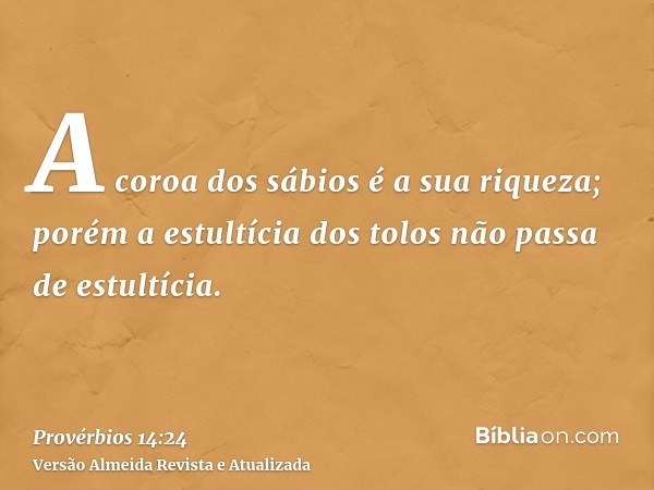 A coroa dos sábios é a sua riqueza; porém a estultícia dos tolos não passa de estultícia.