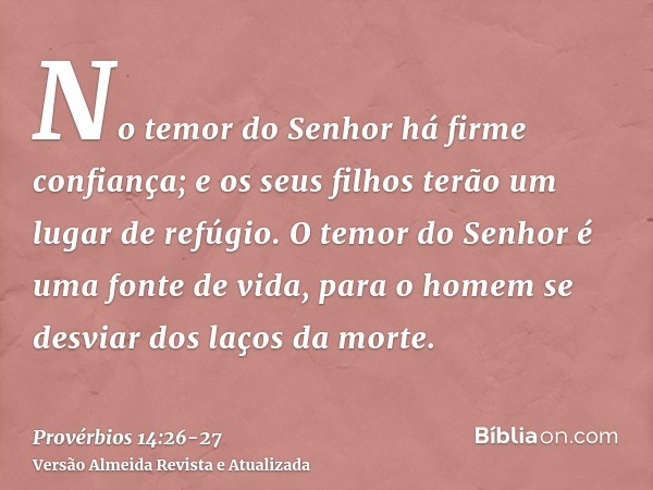 No temor do Senhor há firme confiança; e os seus filhos terão um lugar de refúgio.O temor do Senhor é uma fonte de vida, para o homem se desviar dos laços da mo