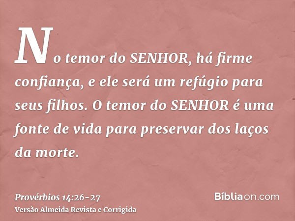 No temor do SENHOR, há firme confiança, e ele será um refúgio para seus filhos.O temor do SENHOR é uma fonte de vida para preservar dos laços da morte.