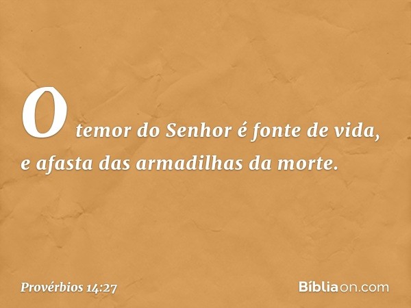 O temor do Senhor é fonte de vida,
e afasta das armadilhas da morte. -- Provérbios 14:27