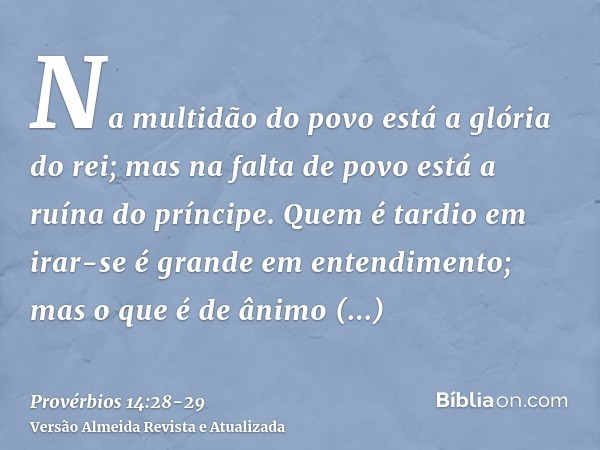 Na multidão do povo está a glória do rei; mas na falta de povo está a ruína do príncipe.Quem é tardio em irar-se é grande em entendimento; mas o que é de ânimo 