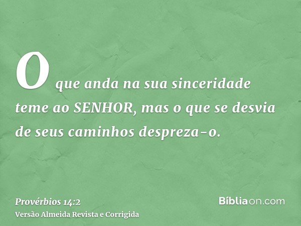 O que anda na sua sinceridade teme ao SENHOR, mas o que se desvia de seus caminhos despreza-o.