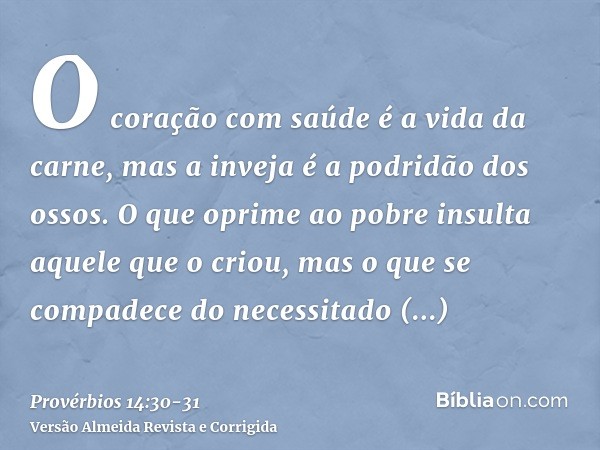 O coração com saúde é a vida da carne, mas a inveja é a podridão dos ossos.O que oprime ao pobre insulta aquele que o criou, mas o que se compadece do necessita