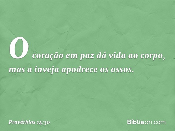 O coração em paz dá vida ao corpo,
mas a inveja apodrece os ossos. -- Provérbios 14:30