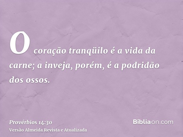 O coração tranqüilo é a vida da carne; a inveja, porém, é a podridão dos ossos.