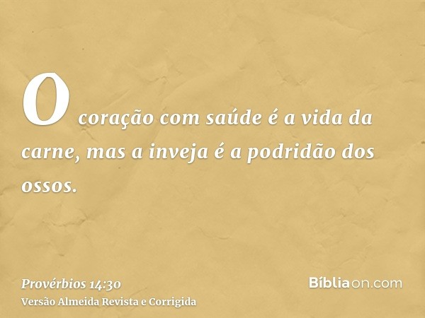 O coração com saúde é a vida da carne, mas a inveja é a podridão dos ossos.