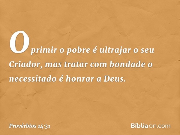 Oprimir o pobre
é ultrajar o seu Criador,
mas tratar com bondade o necessitado
é honrar a Deus. -- Provérbios 14:31