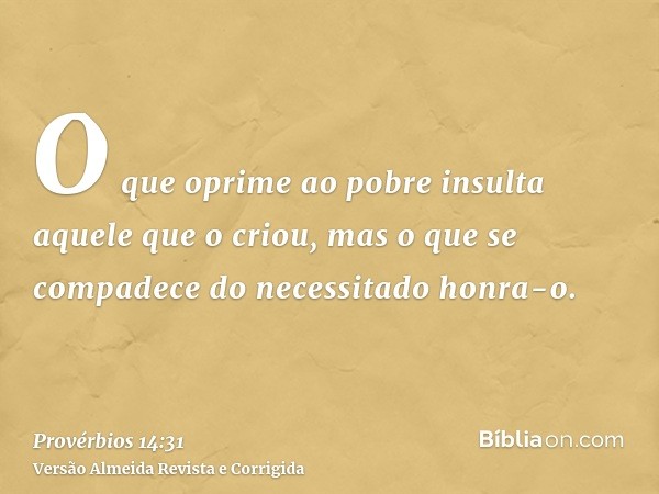 O que oprime ao pobre insulta aquele que o criou, mas o que se compadece do necessitado honra-o.