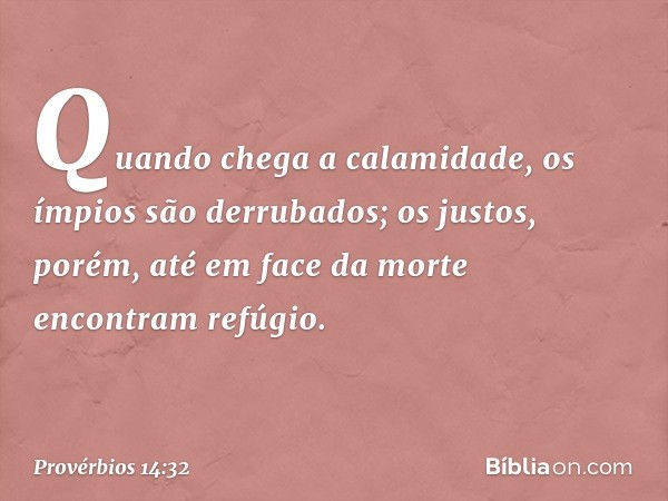 Quando chega a calamidade,
os ímpios são derrubados;
os justos, porém,
até em face da morte
encontram refúgio. -- Provérbios 14:32