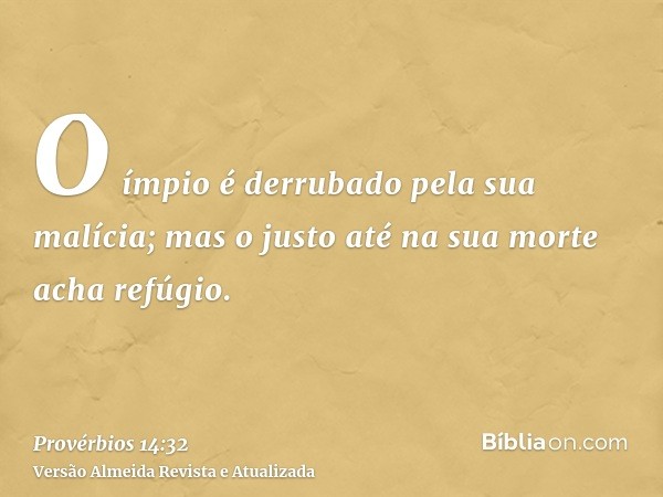 O ímpio é derrubado pela sua malícia; mas o justo até na sua morte acha refúgio.