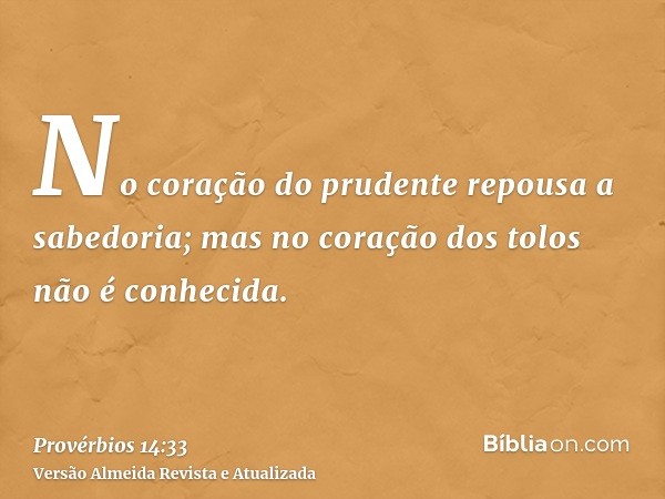 No coração do prudente repousa a sabedoria; mas no coração dos tolos não é conhecida.