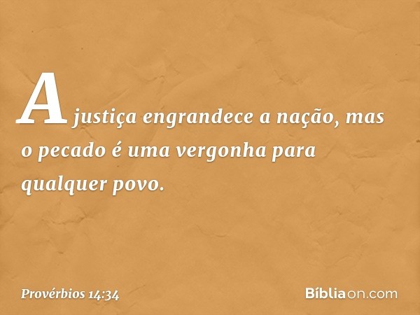 A justiça engrandece a nação,
mas o pecado é uma vergonha
para qualquer povo. -- Provérbios 14:34