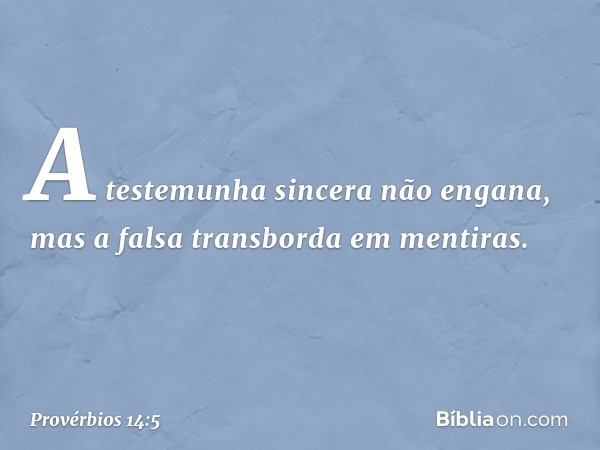 A testemunha sincera não engana,
mas a falsa transborda em mentiras. -- Provérbios 14:5