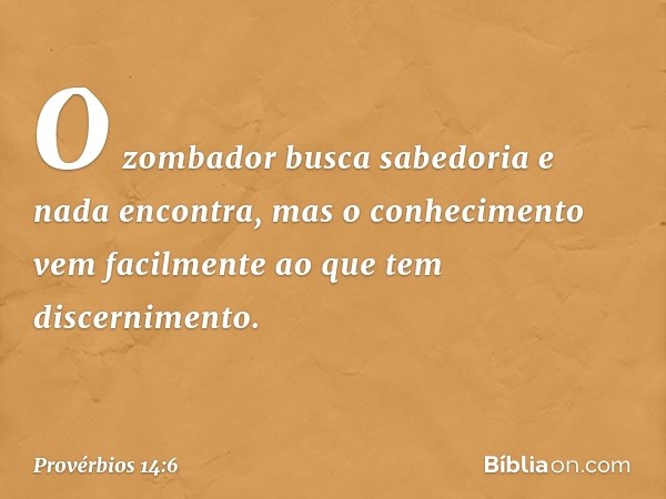 O zombador busca sabedoria
e nada encontra,
mas o conhecimento vem facilmente
ao que tem discernimento. -- Provérbios 14:6