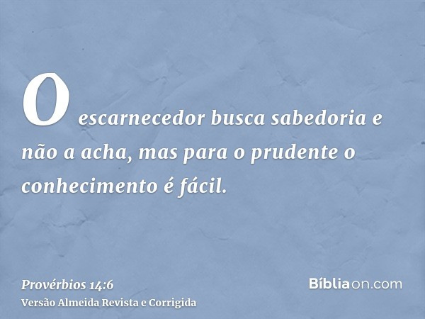 O escarnecedor busca sabedoria e não a acha, mas para o prudente o conhecimento é fácil.