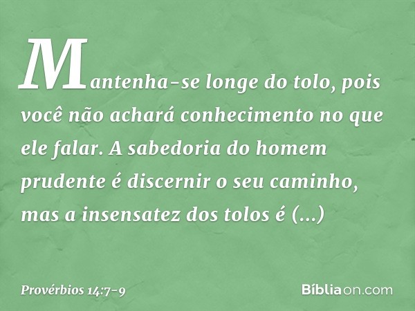 Mantenha-se longe do tolo,
pois você não achará conhecimento
no que ele falar. A sabedoria do homem prudente
é discernir o seu caminho,
mas a insensatez dos tol