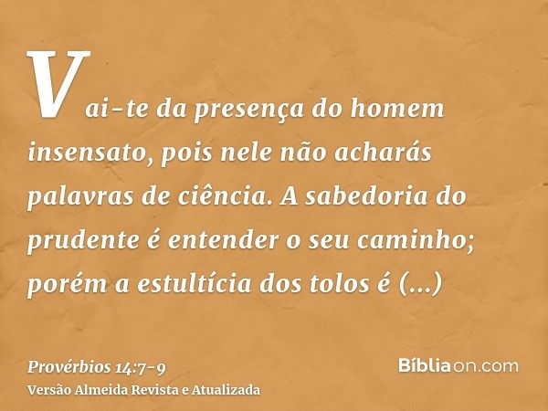 Vai-te da presença do homem insensato, pois nele não acharás palavras de ciência.A sabedoria do prudente é entender o seu caminho; porém a estultícia dos tolos 