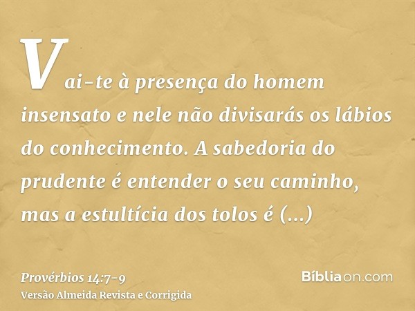 Vai-te à presença do homem insensato e nele não divisarás os lábios do conhecimento.A sabedoria do prudente é entender o seu caminho, mas a estultícia dos tolos