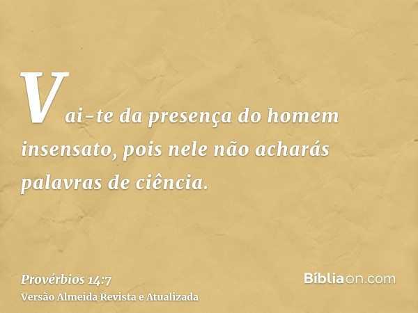 Vai-te da presença do homem insensato, pois nele não acharás palavras de ciência.