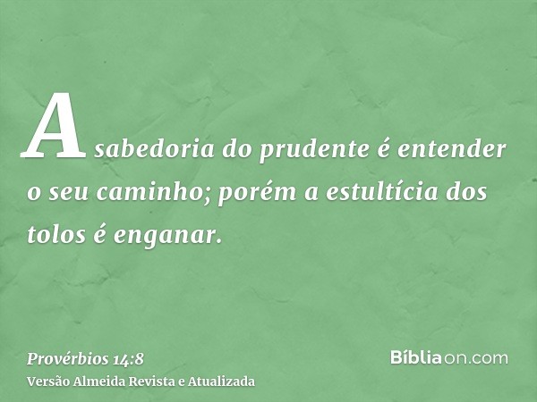 A sabedoria do prudente é entender o seu caminho; porém a estultícia dos tolos é enganar.