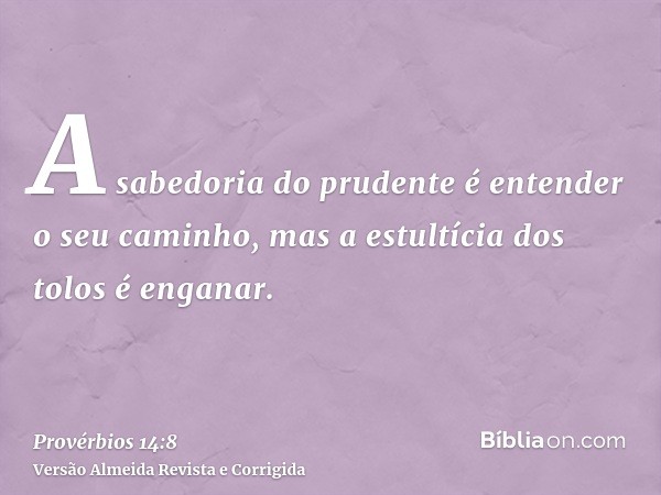 A sabedoria do prudente é entender o seu caminho, mas a estultícia dos tolos é enganar.