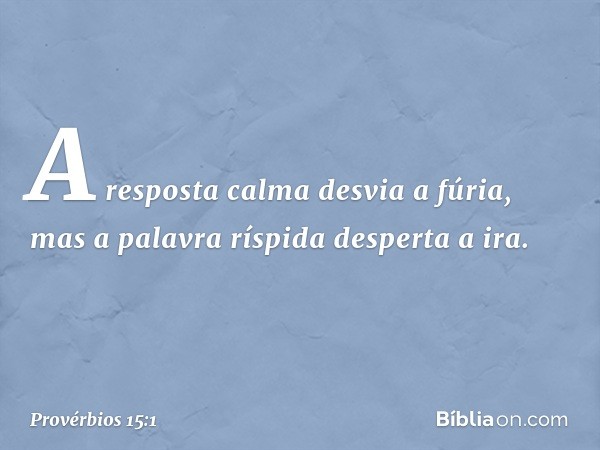 A resposta calma desvia a fúria,
mas a palavra ríspida desperta a ira. -- Provérbios 15:1