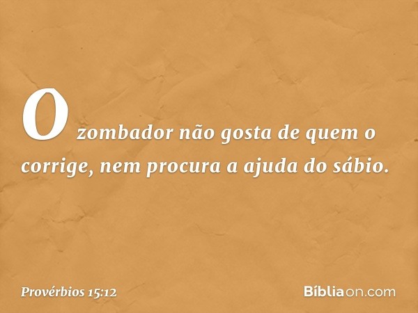 O zombador não gosta de quem o corrige,
nem procura a ajuda do sábio. -- Provérbios 15:12