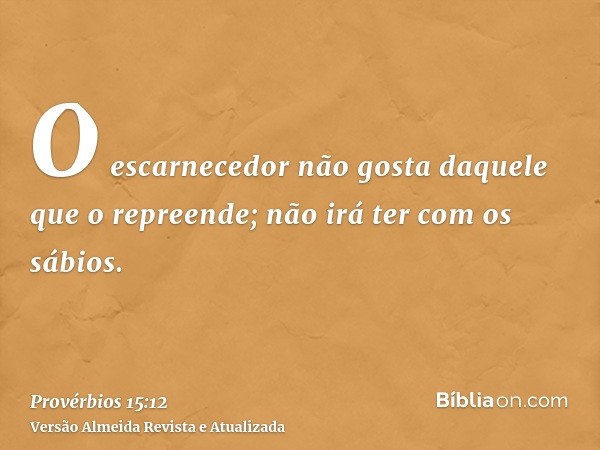 O escarnecedor não gosta daquele que o repreende; não irá ter com os sábios.