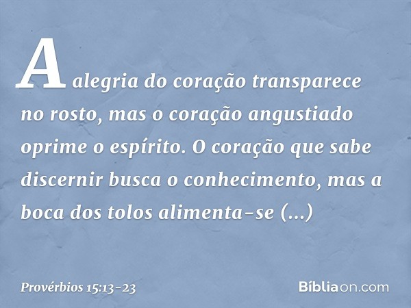 A alegria do coração transparece no rosto,
mas o coração angustiado
oprime o espírito. O coração que sabe discernir
busca o conhecimento,
mas a boca dos tolos
a