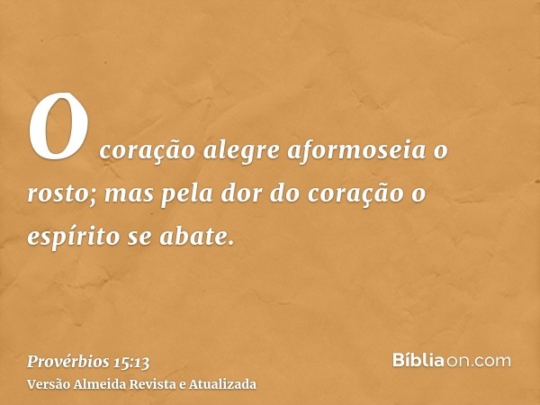 O coração alegre aformoseia o rosto; mas pela dor do coração o espírito se abate.