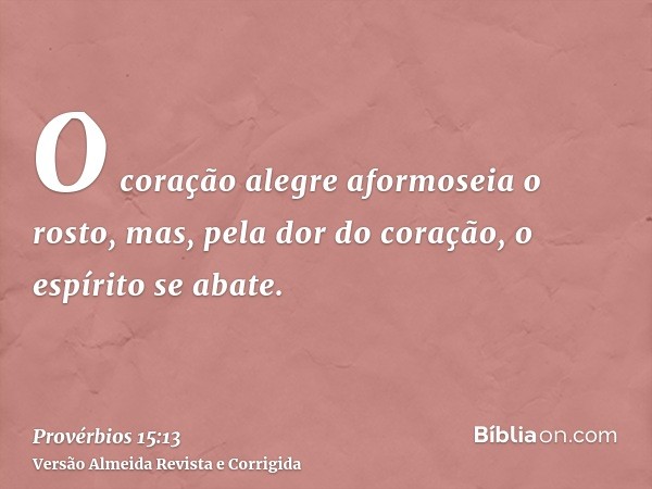 O coração alegre aformoseia o rosto, mas, pela dor do coração, o espírito se abate.